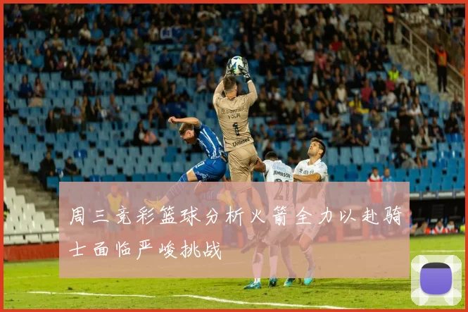 周三竞彩篮球分析火箭全力以赴骑士面临严峻挑战