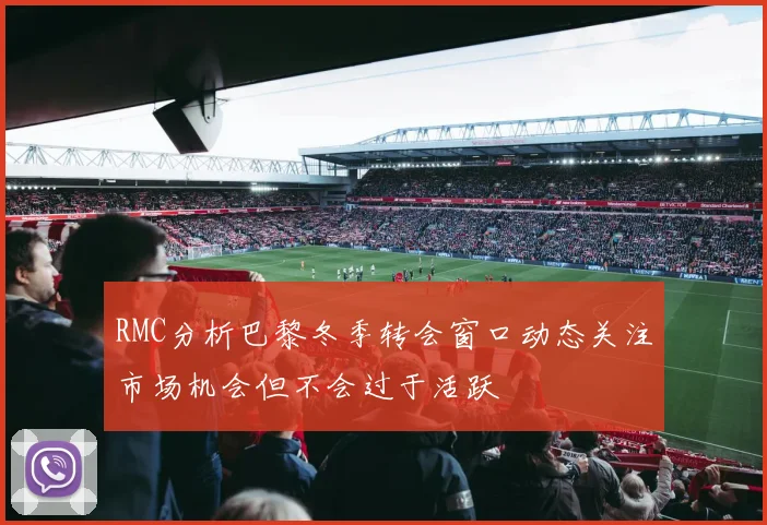 RMC分析巴黎冬季转会窗口动态关注市场机会但不会过于活跃