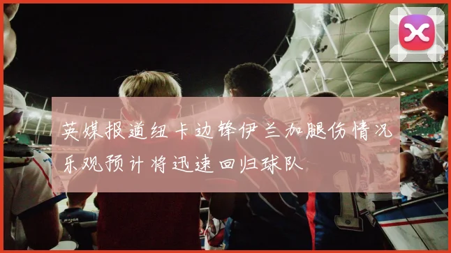 英媒报道纽卡边锋伊兰加腿伤情况乐观预计将迅速回归球队