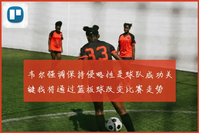 韦尔强调保持侵略性是球队成功关键我将通过篮板球改变比赛走势