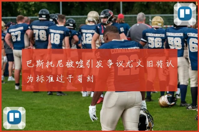 巴斯托尼被嘘引发争议尤文旧将认为标准过于苛刻