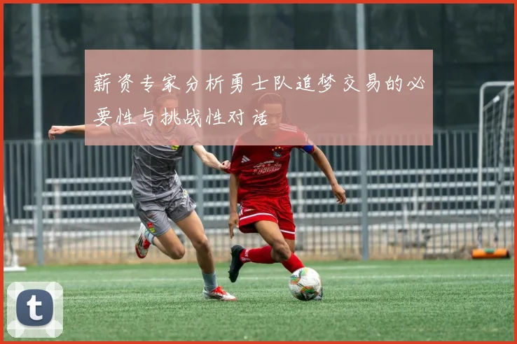 薪资专家分析勇士队追梦交易的必要性与挑战性对话